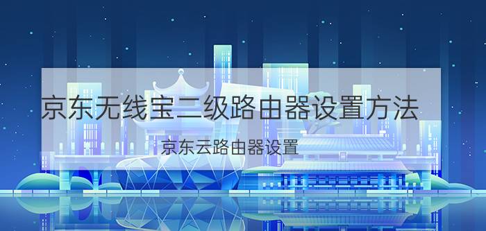 京东无线宝二级路由器设置方法 京东云路由器设置？